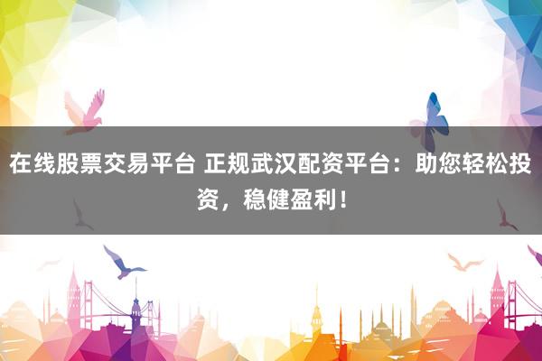 在线股票交易平台 正规武汉配资平台：助您轻松投资，稳健盈利！