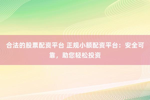 合法的股票配资平台 正规小额配资平台：安全可靠，助您轻松投资