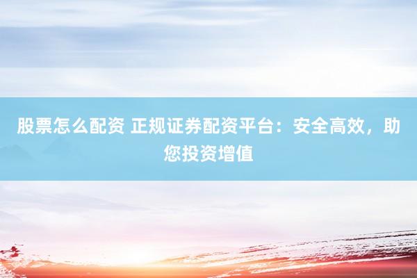 股票怎么配资 正规证券配资平台：安全高效，助您投资增值