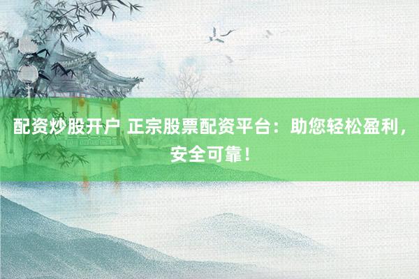 配资炒股开户 正宗股票配资平台：助您轻松盈利，安全可靠！