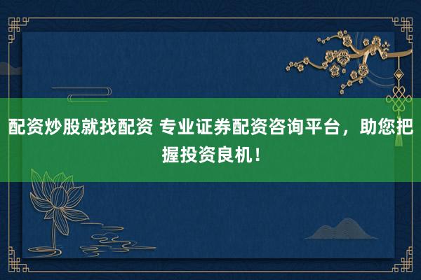 配资炒股就找配资 专业证券配资咨询平台，助您把握投资良机！