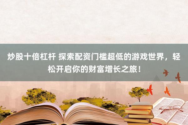 炒股十倍杠杆 探索配资门槛超低的游戏世界，轻松开启你的财富增长之旅！