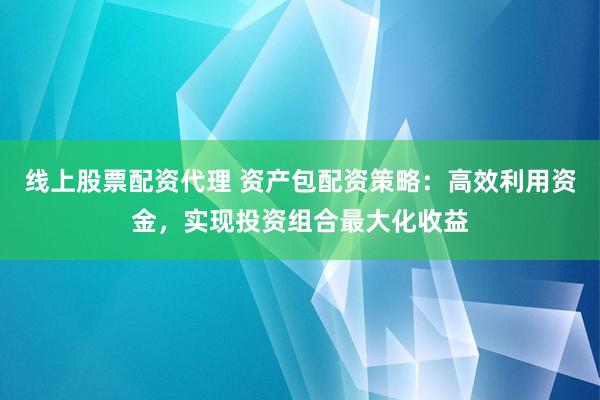 线上股票配资代理 资产包配资策略：高效利用资金，实现投资组合最大化收益