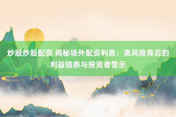 炒股炒股配资 揭秘场外配资利息：高风险背后的利益链条与投资者警示