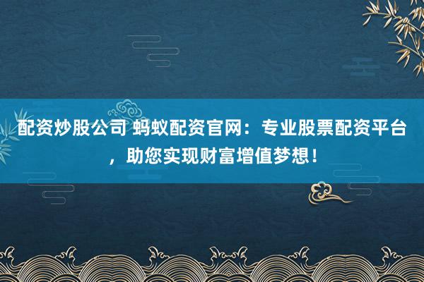 配资炒股公司 蚂蚁配资官网：专业股票配资平台，助您实现财富增值梦想！