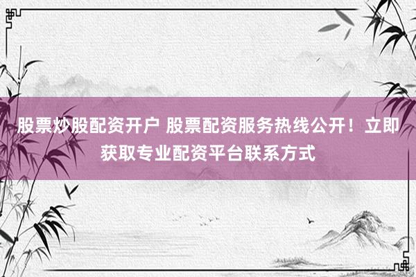 股票炒股配资开户 股票配资服务热线公开！立即获取专业配资平台联系方式