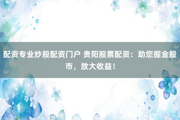 配资专业炒股配资门户 贵阳股票配资：助您掘金股市，放大收益！