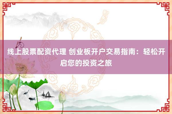 线上股票配资代理 创业板开户交易指南：轻松开启您的投资之旅