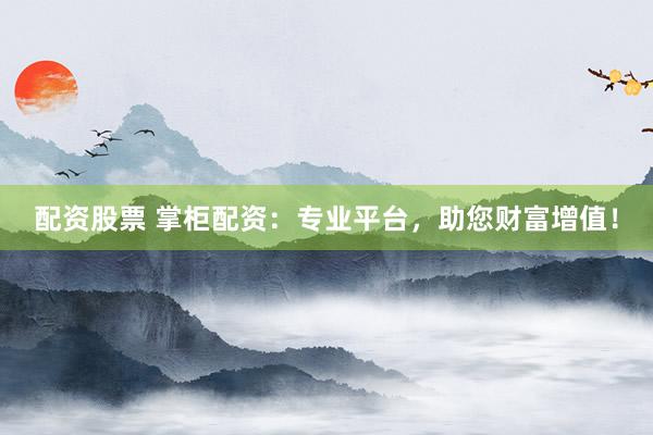 配资股票 掌柜配资：专业平台，助您财富增值！