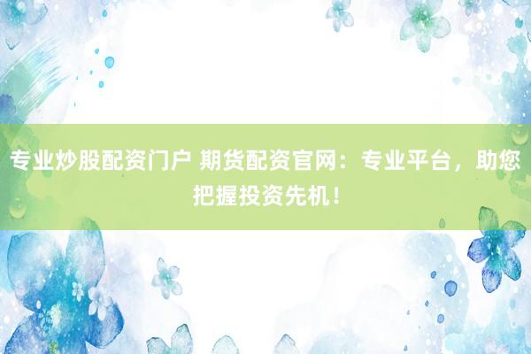 专业炒股配资门户 期货配资官网：专业平台，助您把握投资先机！