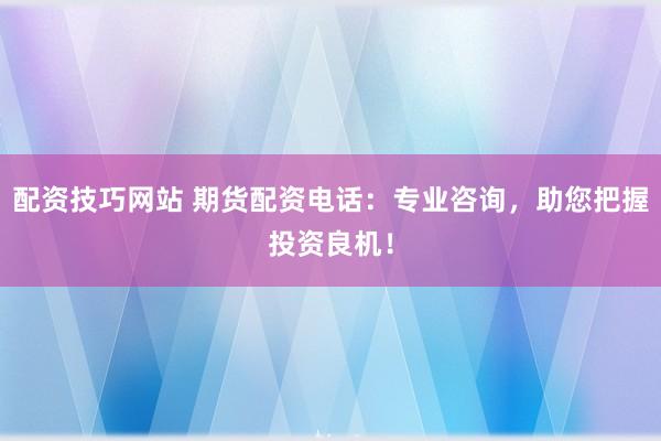 配资技巧网站 期货配资电话：专业咨询，助您把握投资良机！