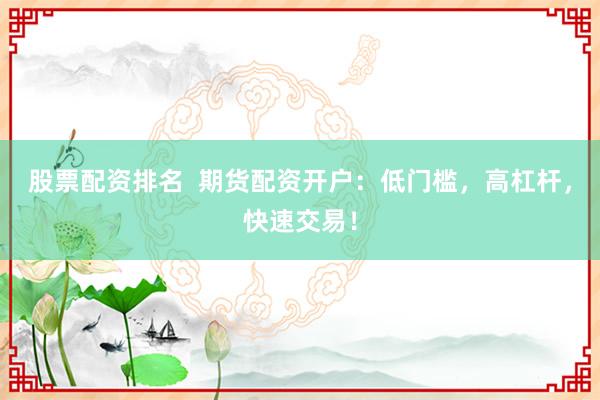 股票配资排名  期货配资开户：低门槛，高杠杆，快速交易！