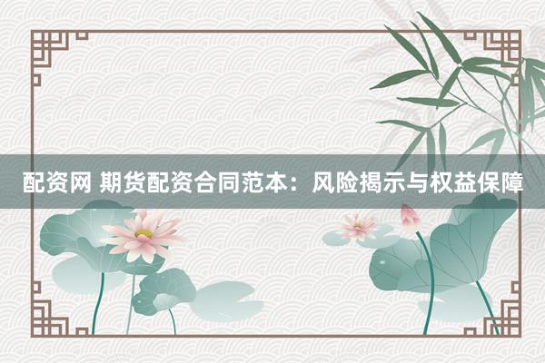 配资网 期货配资合同范本：风险揭示与权益保障