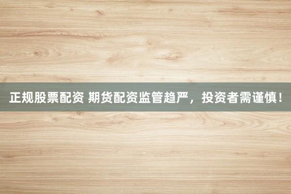 正规股票配资 期货配资监管趋严，投资者需谨慎！