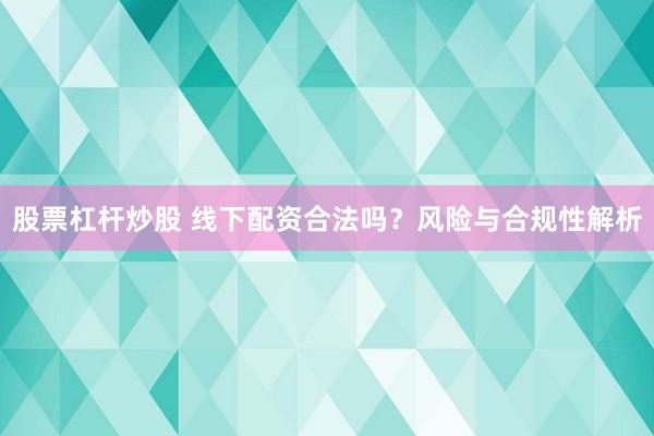 股票杠杆炒股 线下配资合法吗？风险与合规性解析