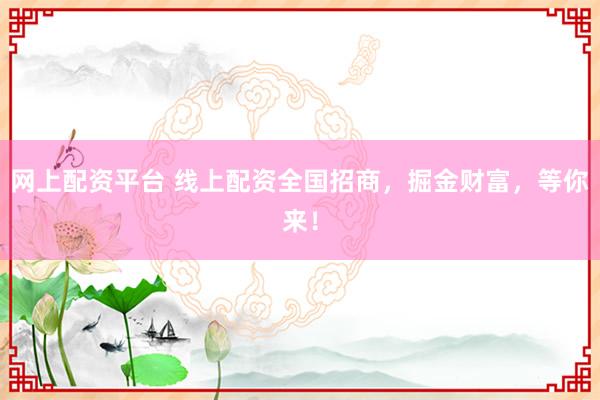 网上配资平台 线上配资全国招商，掘金财富，等你来！