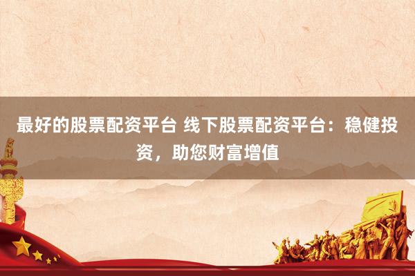 最好的股票配资平台 线下股票配资平台：稳健投资，助您财富增值