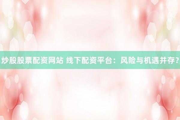 炒股股票配资网站 线下配资平台：风险与机遇并存？