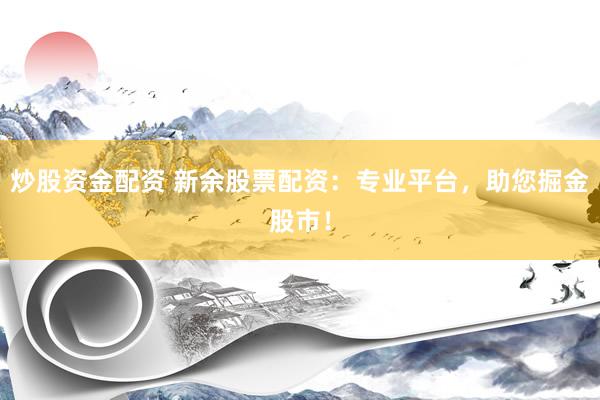 炒股资金配资 新余股票配资：专业平台，助您掘金股市！