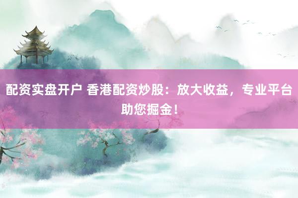 配资实盘开户 香港配资炒股：放大收益，专业平台助您掘金！