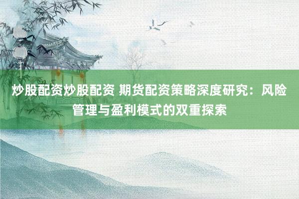 炒股配资炒股配资 期货配资策略深度研究：风险管理与盈利模式的双重探索