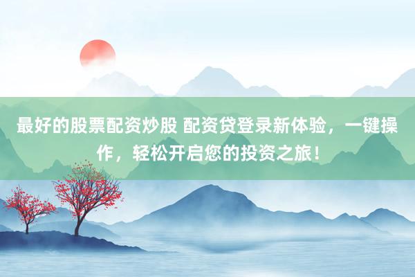 最好的股票配资炒股 配资贷登录新体验，一键操作，轻松开启您的投资之旅！