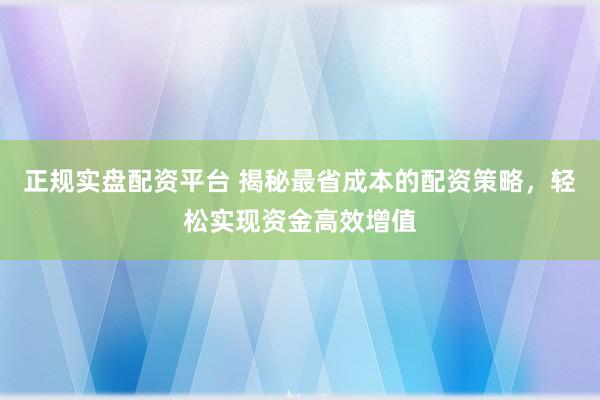 正规实盘配资平台 揭秘最省成本的配资策略，轻松实现资金高效增值