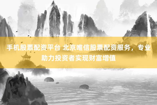 手机股票配资平台 北京唯信股票配资服务，专业助力投资者实现财富增值
