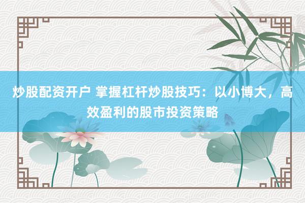 炒股配资开户 掌握杠杆炒股技巧：以小博大，高效盈利的股市投资策略