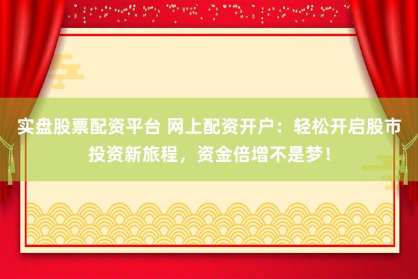 实盘股票配资平台 网上配资开户：轻松开启股市投资新旅程，资金倍增不是梦！