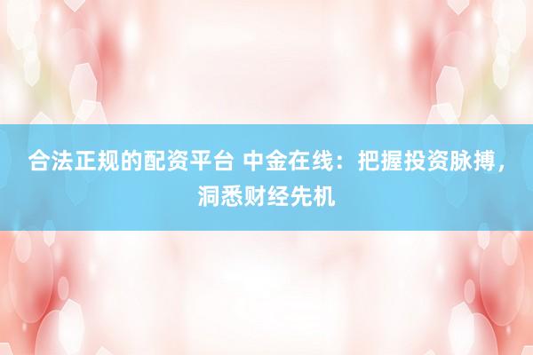 合法正规的配资平台 中金在线：把握投资脉搏，洞悉财经先机