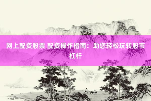 网上配资股票 配资操作指南：助您轻松玩转股市杠杆