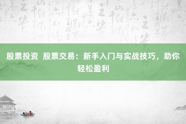 股票投资  股票交易：新手入门与实战技巧，助你轻松盈利