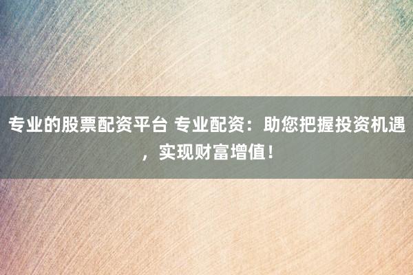 专业的股票配资平台 专业配资：助您把握投资机遇，实现财富增值！