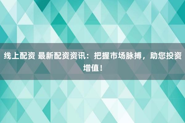 线上配资 最新配资资讯：把握市场脉搏，助您投资增值！