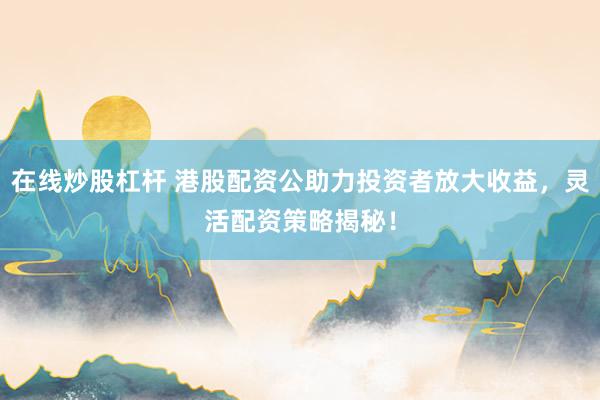 在线炒股杠杆 港股配资公助力投资者放大收益，灵活配资策略揭秘！