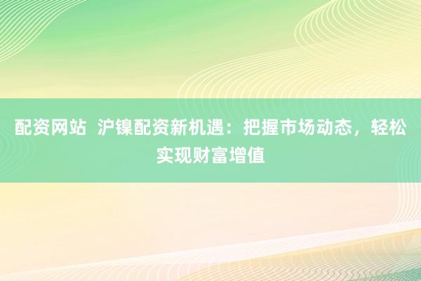 配资网站  沪镍配资新机遇：把握市场动态，轻松实现财富增值