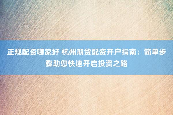 正规配资哪家好 杭州期货配资开户指南：简单步骤助您快速开启投资之路