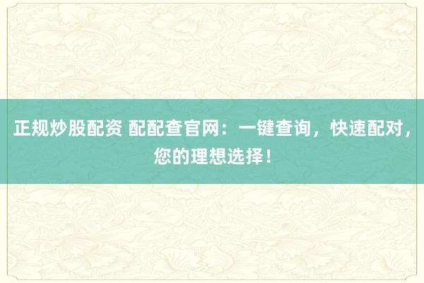 正规炒股配资 配配查官网：一键查询，快速配对，您的理想选择！