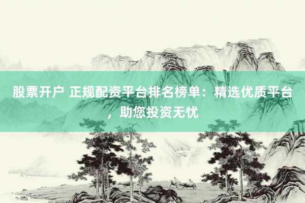 股票开户 正规配资平台排名榜单：精选优质平台，助您投资无忧