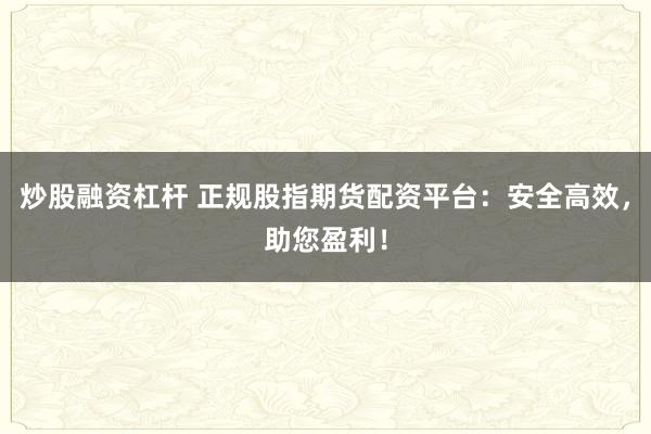 炒股融资杠杆 正规股指期货配资平台：安全高效，助您盈利！
