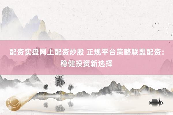 配资实盘网上配资炒股 正规平台策略联盟配资：稳健投资新选择