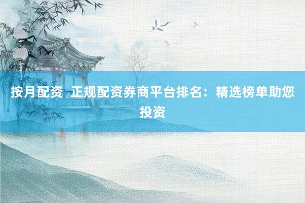 按月配资  正规配资券商平台排名：精选榜单助您投资