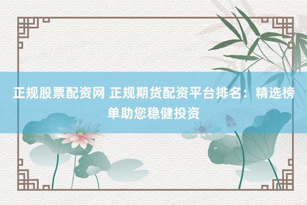 正规股票配资网 正规期货配资平台排名：精选榜单助您稳健投资