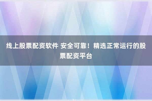线上股票配资软件 安全可靠！精选正常运行的股票配资平台
