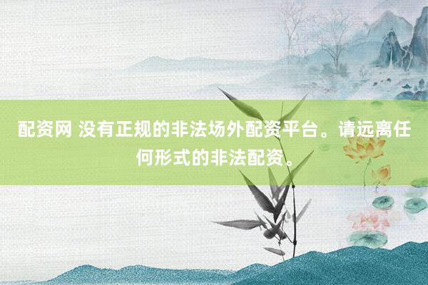 配资网 没有正规的非法场外配资平台。请远离任何形式的非法配资。