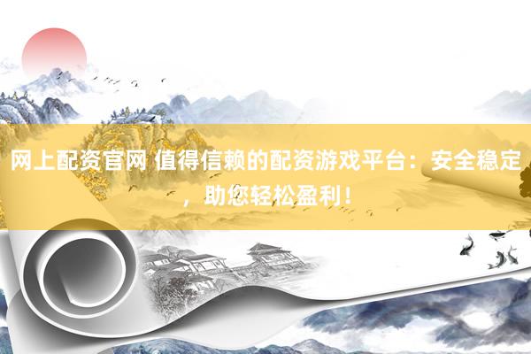网上配资官网 值得信赖的配资游戏平台：安全稳定，助您轻松盈利！