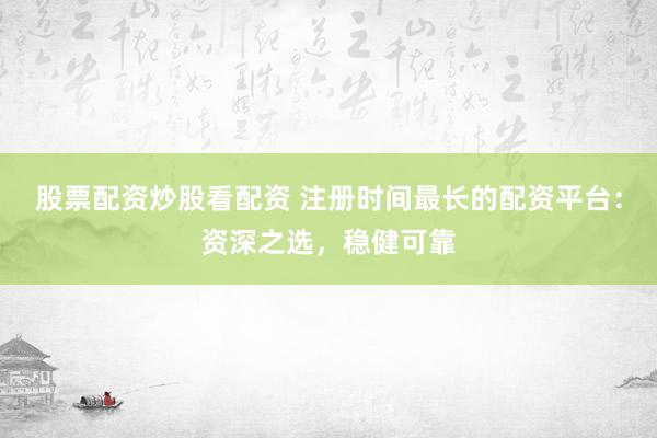股票配资炒股看配资 注册时间最长的配资平台：资深之选，稳健可靠