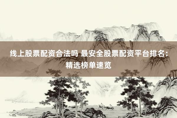 线上股票配资合法吗 最安全股票配资平台排名：精选榜单速览