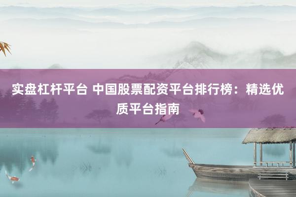 实盘杠杆平台 中国股票配资平台排行榜：精选优质平台指南